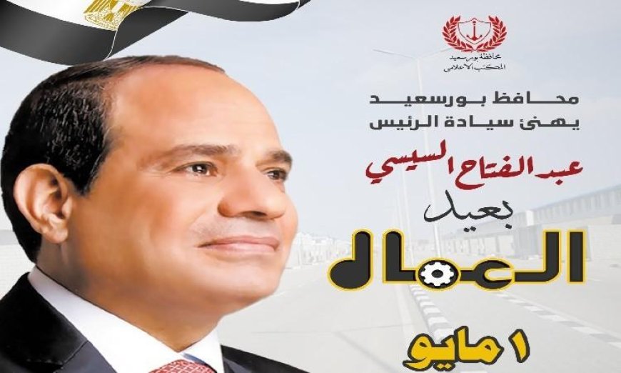 محافظ بورسعيد يهنئ رئيس الجمهورية بمناسبة عيد العمال ويعبر عن تقديره للعمال