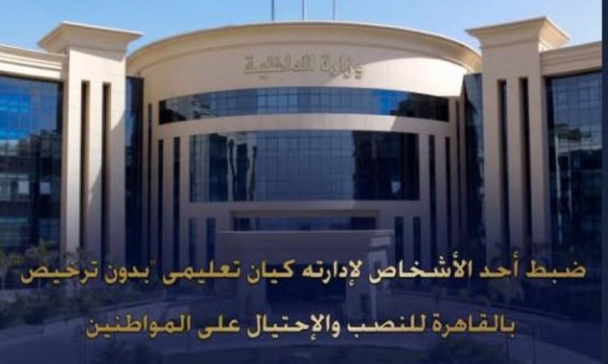 ضبط شخص في القاهرة يدير كيانا تعليميا غير مرخص ويدلي بالنصب على المواطنين