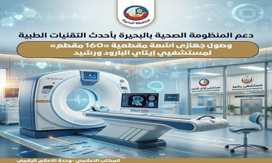 صحة البحيرة تعلن عن وصول جهازين لأشعة مقطعية 160 مقطعا لمستشفى إيتاي البارود ورشيد