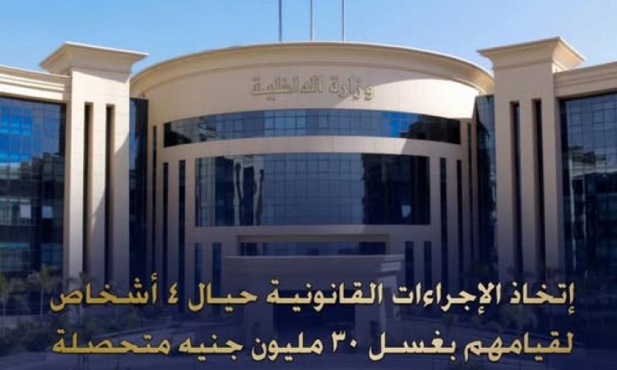 الداخلية تتخذ إجراءات قانونية ضد 4 أشخاص بتهمة غسل 30 مليون جنيه مصري