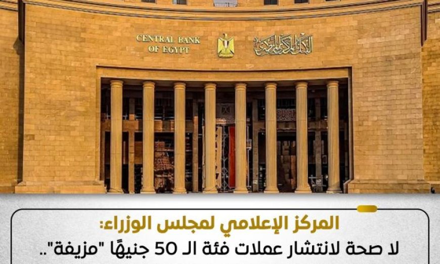 إعلام مجلس الوزراء ينفي شائعات انتشار عملات فئة الـ 50 جنيها المزيفة